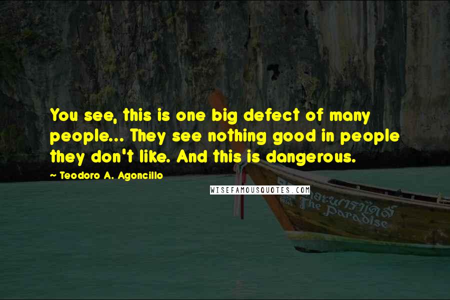 Teodoro A. Agoncillo Quotes: You see, this is one big defect of many people... They see nothing good in people they don't like. And this is dangerous.