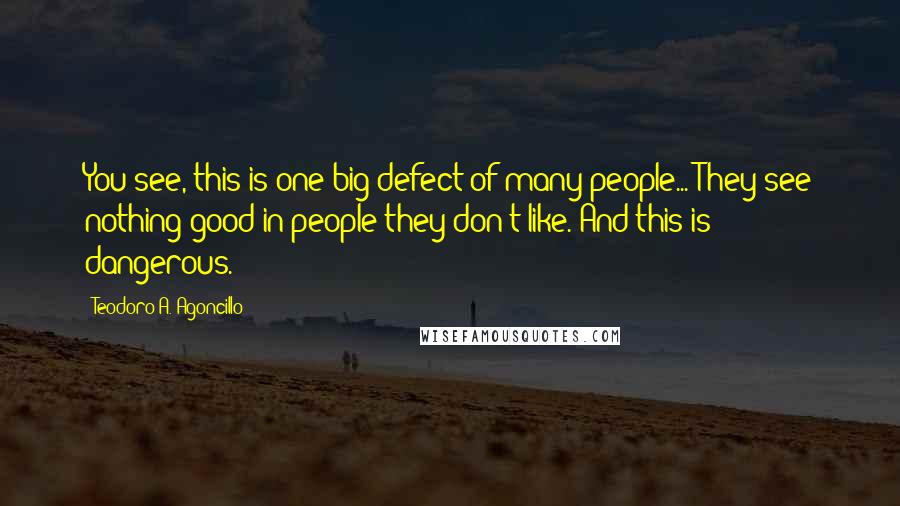 Teodoro A. Agoncillo Quotes: You see, this is one big defect of many people... They see nothing good in people they don't like. And this is dangerous.