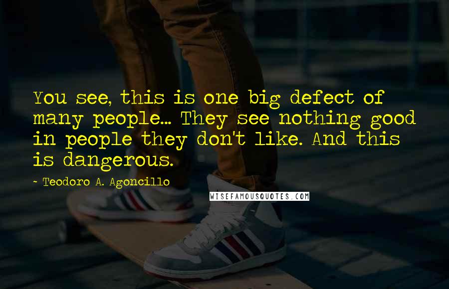 Teodoro A. Agoncillo Quotes: You see, this is one big defect of many people... They see nothing good in people they don't like. And this is dangerous.