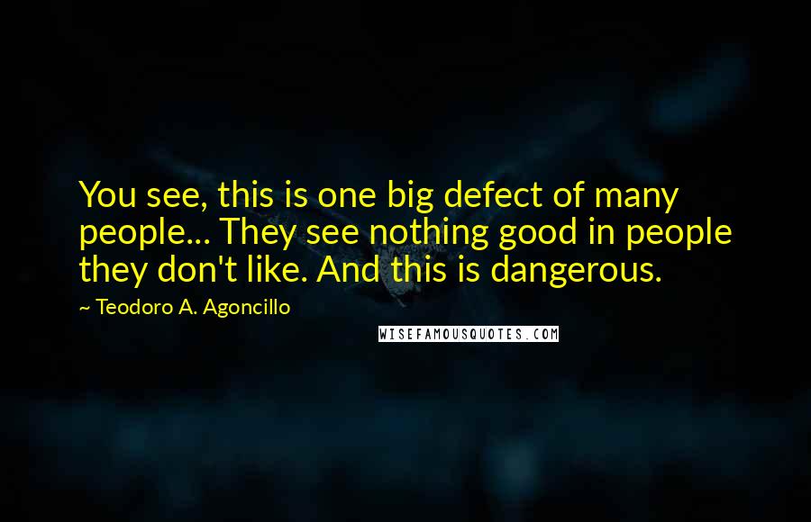 Teodoro A. Agoncillo Quotes: You see, this is one big defect of many people... They see nothing good in people they don't like. And this is dangerous.