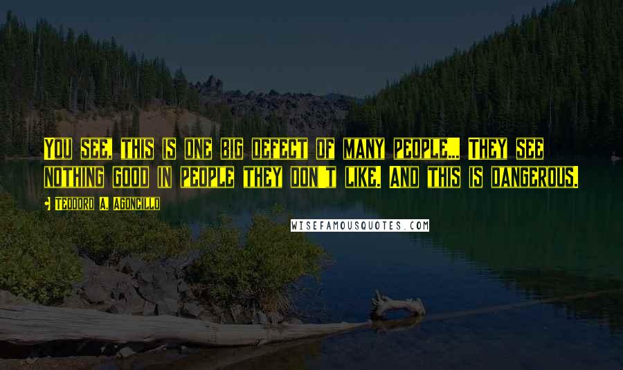 Teodoro A. Agoncillo Quotes: You see, this is one big defect of many people... They see nothing good in people they don't like. And this is dangerous.