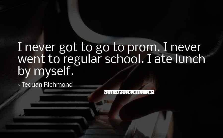 Tequan Richmond Quotes: I never got to go to prom. I never went to regular school. I ate lunch by myself.