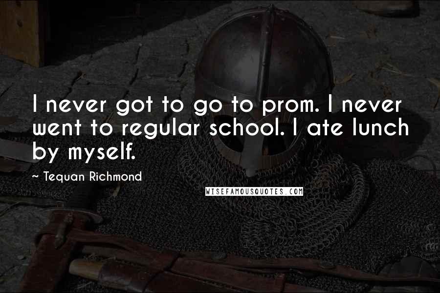 Tequan Richmond Quotes: I never got to go to prom. I never went to regular school. I ate lunch by myself.