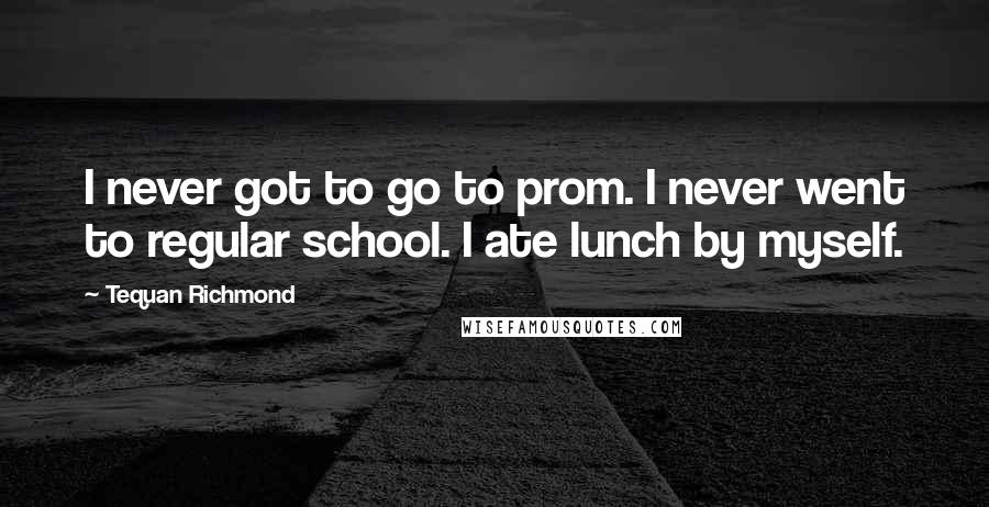 Tequan Richmond Quotes: I never got to go to prom. I never went to regular school. I ate lunch by myself.