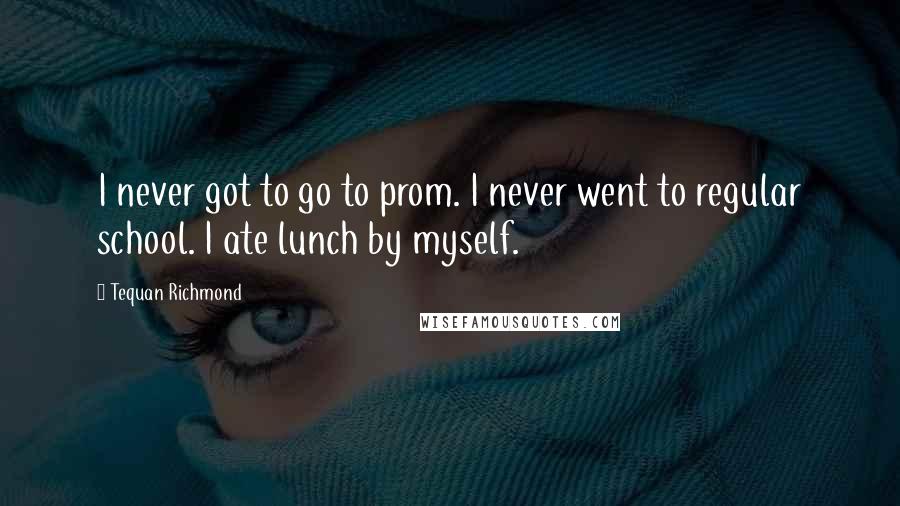 Tequan Richmond Quotes: I never got to go to prom. I never went to regular school. I ate lunch by myself.