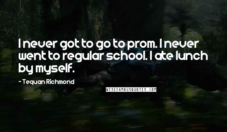 Tequan Richmond Quotes: I never got to go to prom. I never went to regular school. I ate lunch by myself.