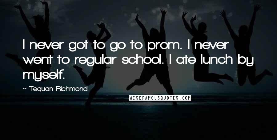 Tequan Richmond Quotes: I never got to go to prom. I never went to regular school. I ate lunch by myself.