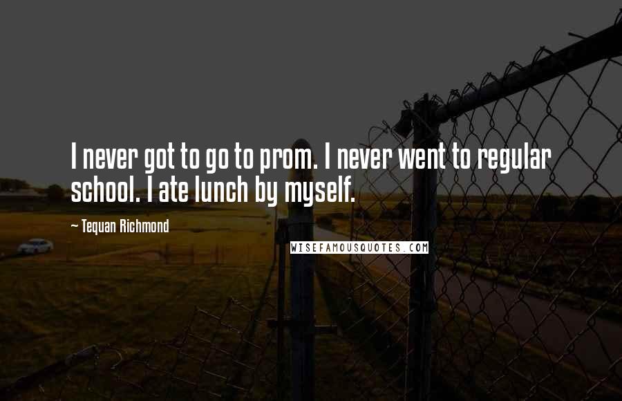 Tequan Richmond Quotes: I never got to go to prom. I never went to regular school. I ate lunch by myself.
