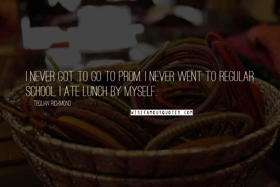 Tequan Richmond Quotes: I never got to go to prom. I never went to regular school. I ate lunch by myself.