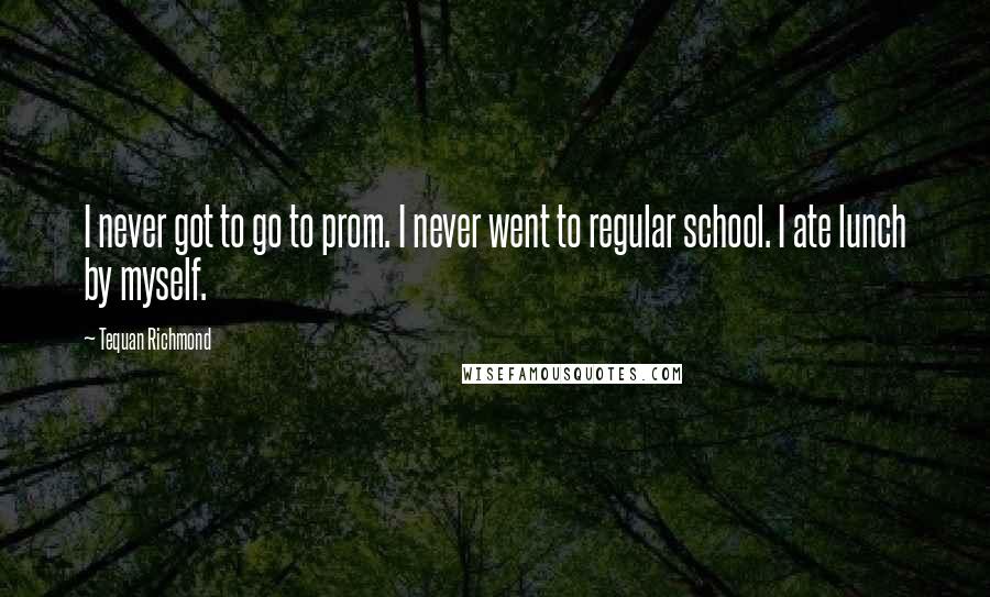 Tequan Richmond Quotes: I never got to go to prom. I never went to regular school. I ate lunch by myself.