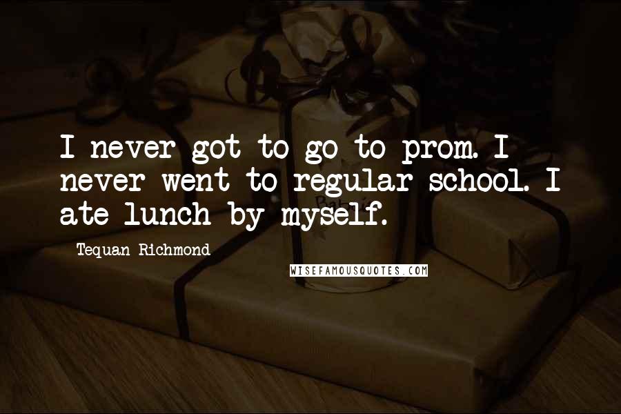 Tequan Richmond Quotes: I never got to go to prom. I never went to regular school. I ate lunch by myself.