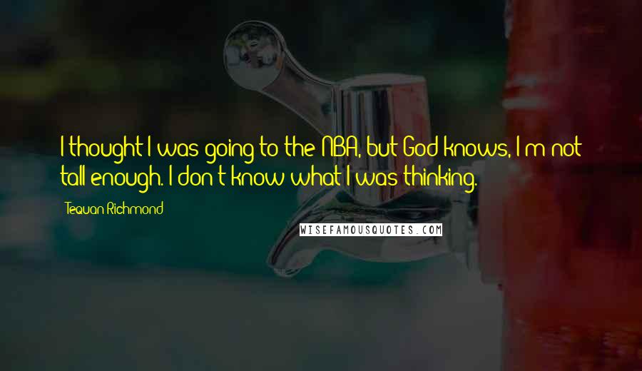 Tequan Richmond Quotes: I thought I was going to the NBA, but God knows, I'm not tall enough. I don't know what I was thinking.