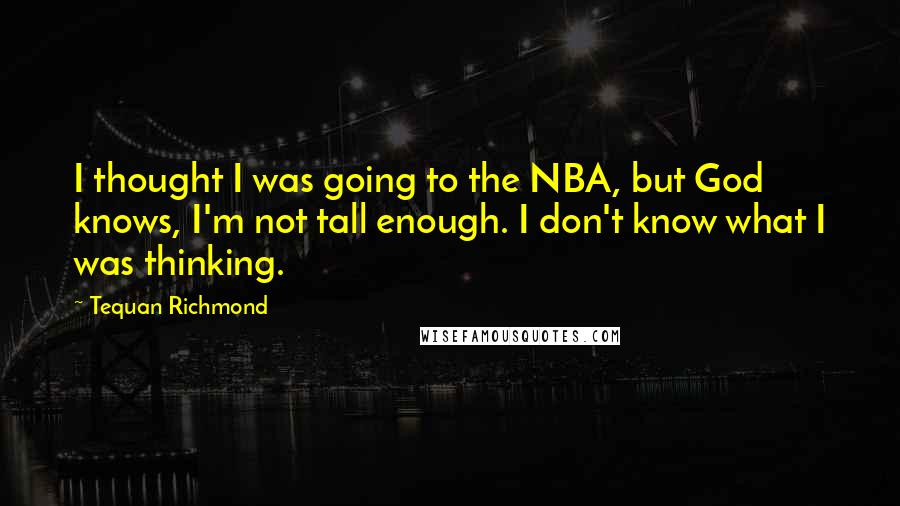 Tequan Richmond Quotes: I thought I was going to the NBA, but God knows, I'm not tall enough. I don't know what I was thinking.