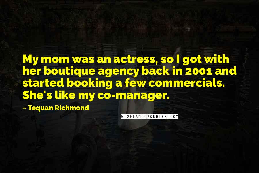 Tequan Richmond Quotes: My mom was an actress, so I got with her boutique agency back in 2001 and started booking a few commercials. She's like my co-manager.