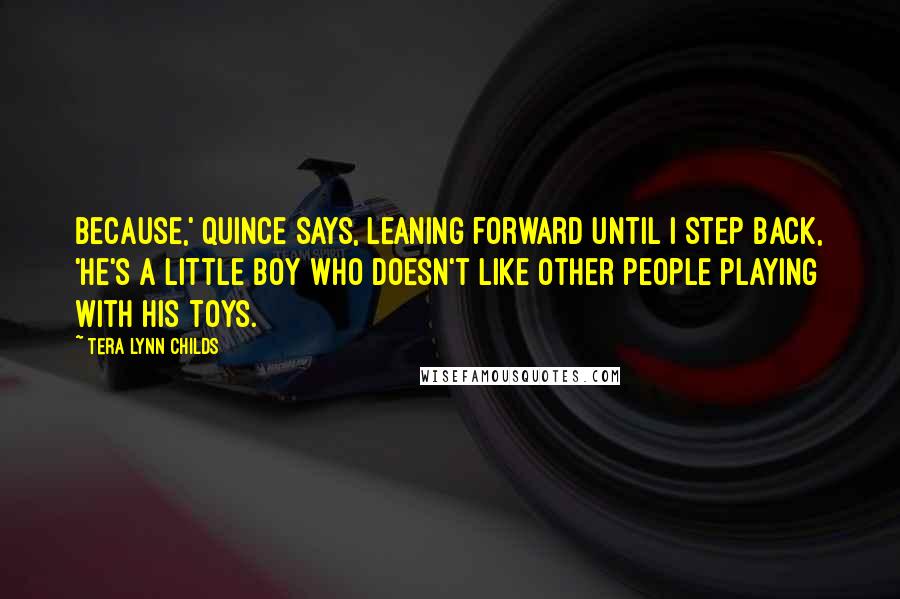 Tera Lynn Childs Quotes: Because,' Quince says, leaning forward until I step back, 'he's a little boy who doesn't like other people playing with his toys.