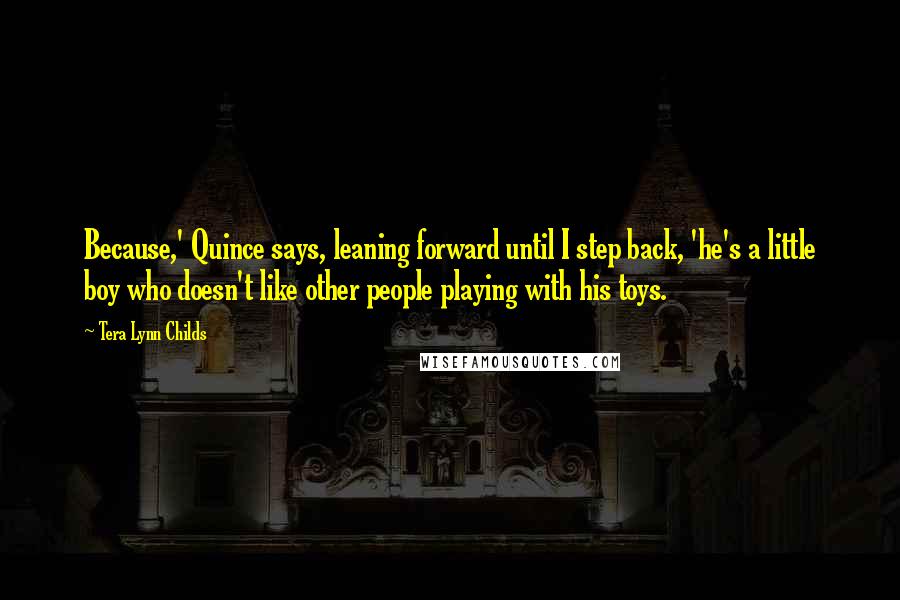 Tera Lynn Childs Quotes: Because,' Quince says, leaning forward until I step back, 'he's a little boy who doesn't like other people playing with his toys.