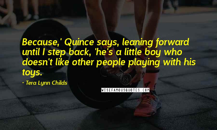 Tera Lynn Childs Quotes: Because,' Quince says, leaning forward until I step back, 'he's a little boy who doesn't like other people playing with his toys.