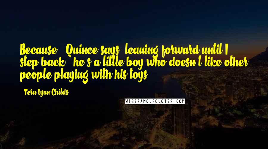 Tera Lynn Childs Quotes: Because,' Quince says, leaning forward until I step back, 'he's a little boy who doesn't like other people playing with his toys.