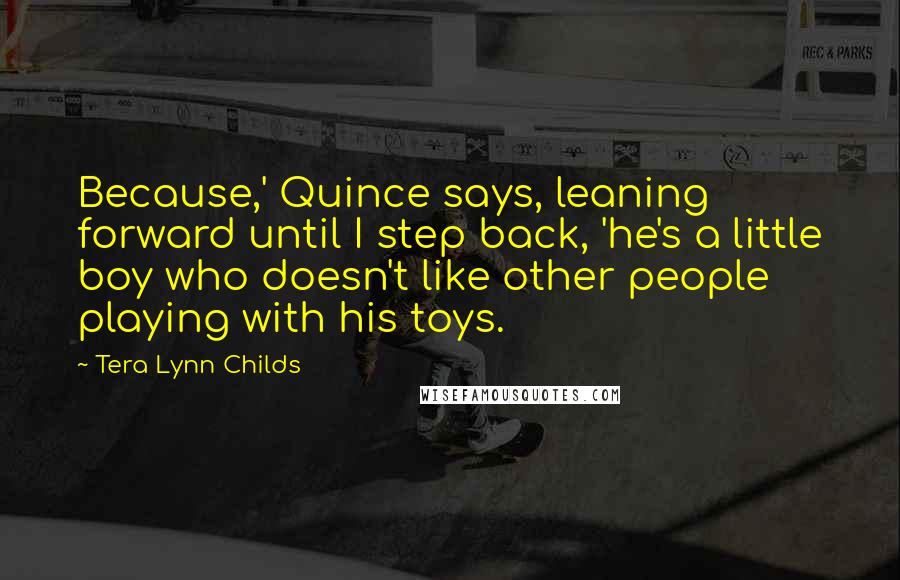 Tera Lynn Childs Quotes: Because,' Quince says, leaning forward until I step back, 'he's a little boy who doesn't like other people playing with his toys.