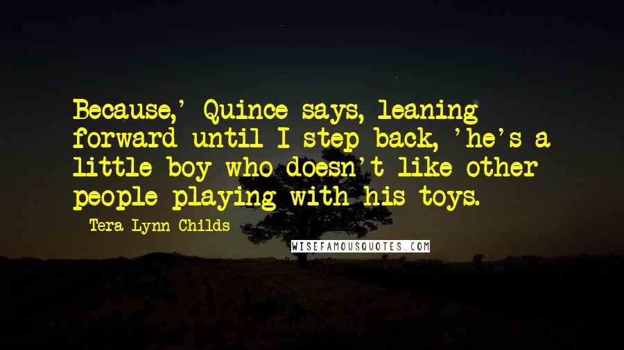 Tera Lynn Childs Quotes: Because,' Quince says, leaning forward until I step back, 'he's a little boy who doesn't like other people playing with his toys.
