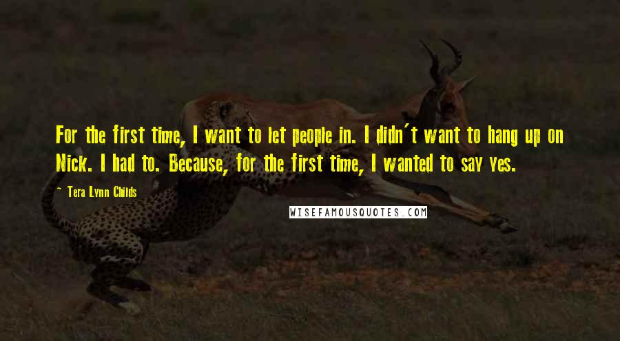 Tera Lynn Childs Quotes: For the first time, I want to let people in. I didn't want to hang up on Nick. I had to. Because, for the first time, I wanted to say yes.