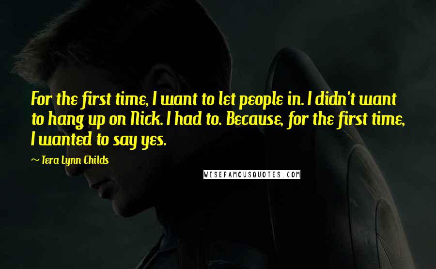 Tera Lynn Childs Quotes: For the first time, I want to let people in. I didn't want to hang up on Nick. I had to. Because, for the first time, I wanted to say yes.