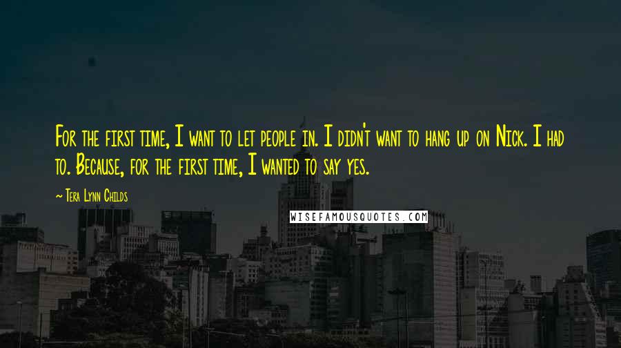 Tera Lynn Childs Quotes: For the first time, I want to let people in. I didn't want to hang up on Nick. I had to. Because, for the first time, I wanted to say yes.