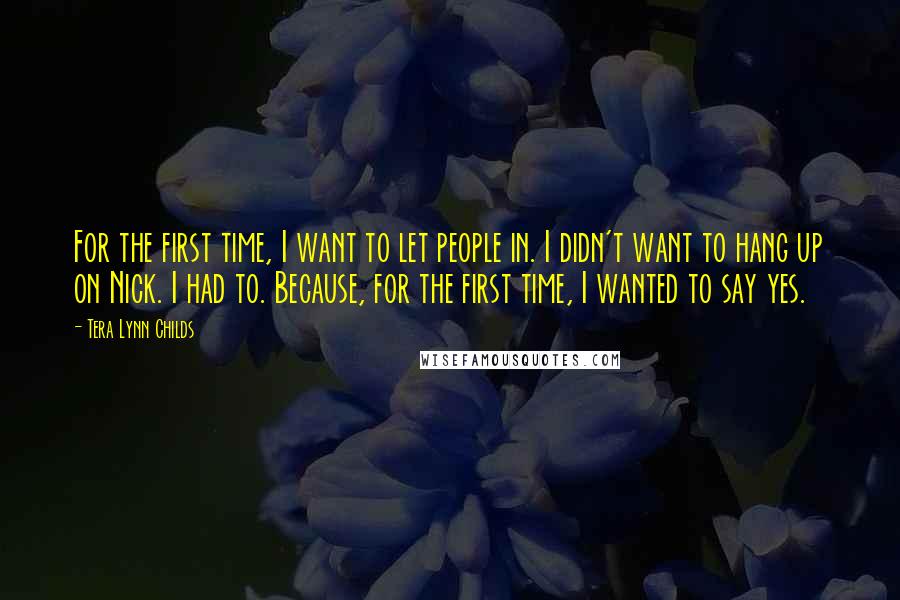 Tera Lynn Childs Quotes: For the first time, I want to let people in. I didn't want to hang up on Nick. I had to. Because, for the first time, I wanted to say yes.