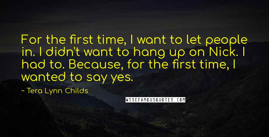 Tera Lynn Childs Quotes: For the first time, I want to let people in. I didn't want to hang up on Nick. I had to. Because, for the first time, I wanted to say yes.