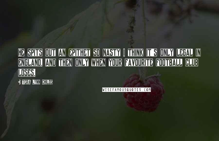 Tera Lynn Childs Quotes: He spits out an epithet so nasty I think it's only legal in England. And then only when your favourite football club loses.