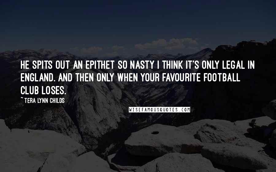 Tera Lynn Childs Quotes: He spits out an epithet so nasty I think it's only legal in England. And then only when your favourite football club loses.