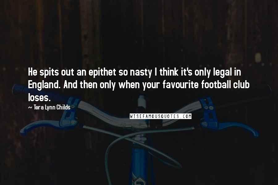 Tera Lynn Childs Quotes: He spits out an epithet so nasty I think it's only legal in England. And then only when your favourite football club loses.