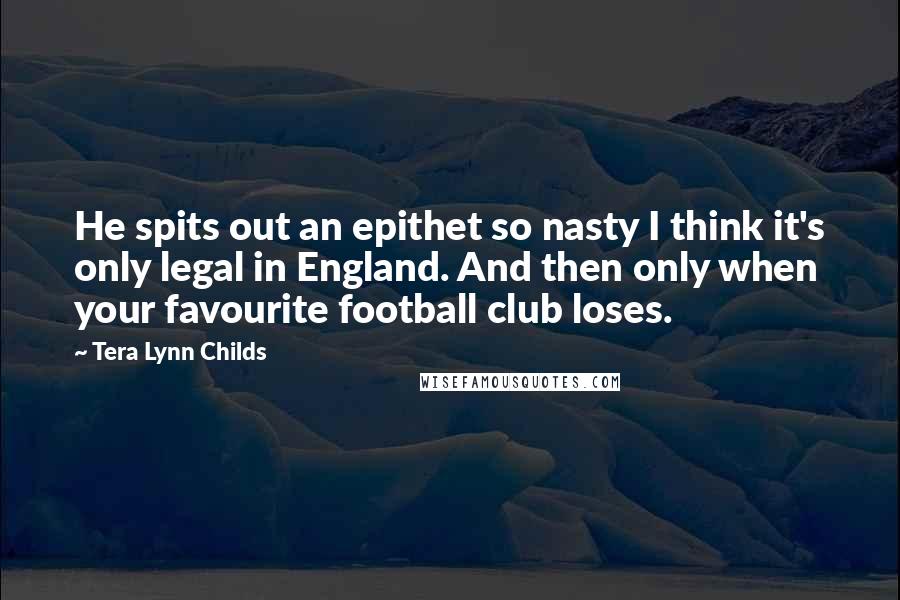 Tera Lynn Childs Quotes: He spits out an epithet so nasty I think it's only legal in England. And then only when your favourite football club loses.