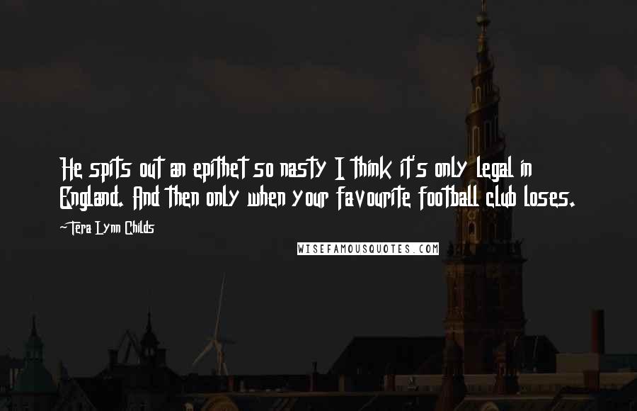 Tera Lynn Childs Quotes: He spits out an epithet so nasty I think it's only legal in England. And then only when your favourite football club loses.