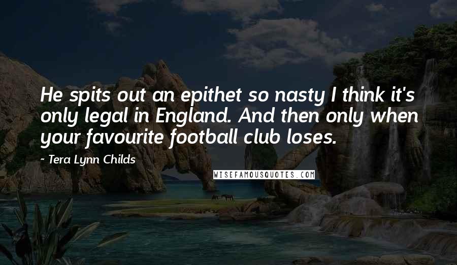 Tera Lynn Childs Quotes: He spits out an epithet so nasty I think it's only legal in England. And then only when your favourite football club loses.