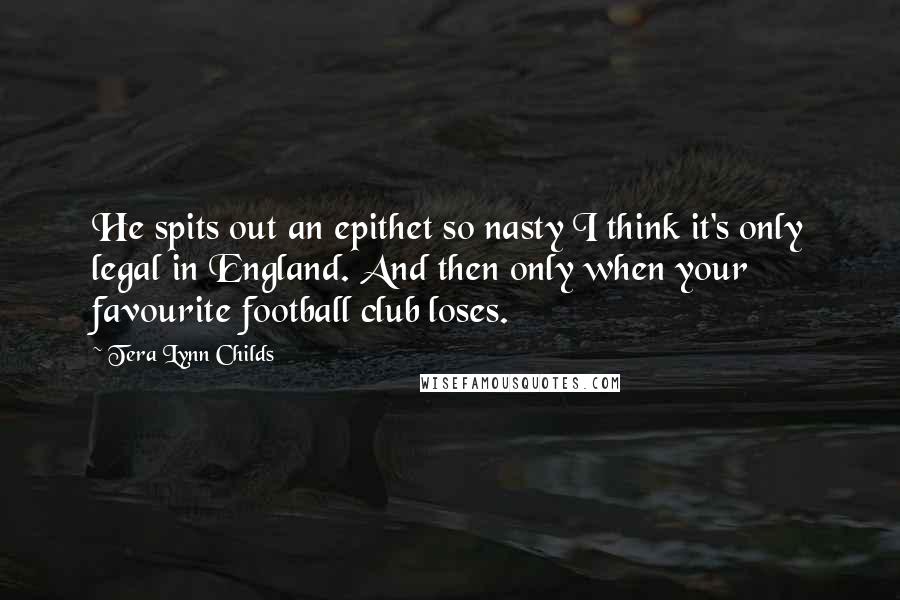 Tera Lynn Childs Quotes: He spits out an epithet so nasty I think it's only legal in England. And then only when your favourite football club loses.