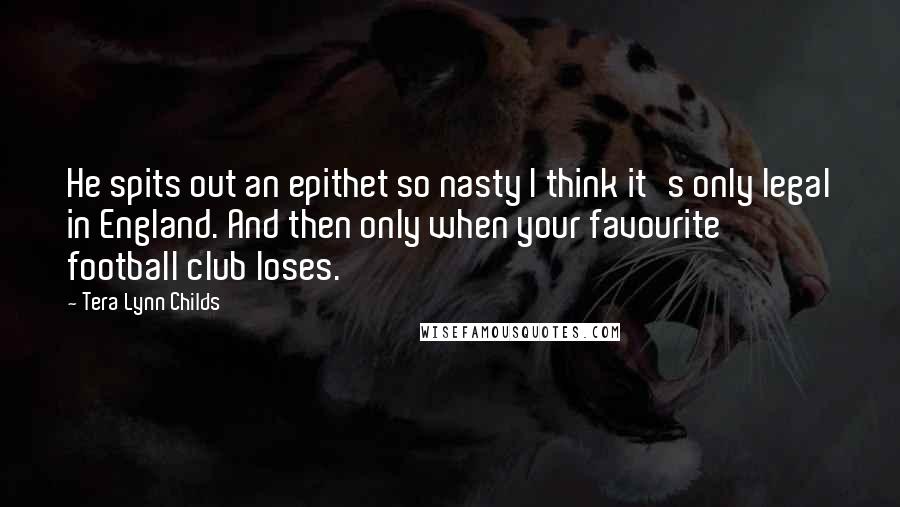 Tera Lynn Childs Quotes: He spits out an epithet so nasty I think it's only legal in England. And then only when your favourite football club loses.