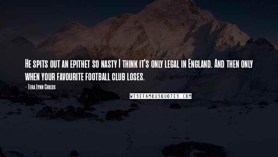 Tera Lynn Childs Quotes: He spits out an epithet so nasty I think it's only legal in England. And then only when your favourite football club loses.