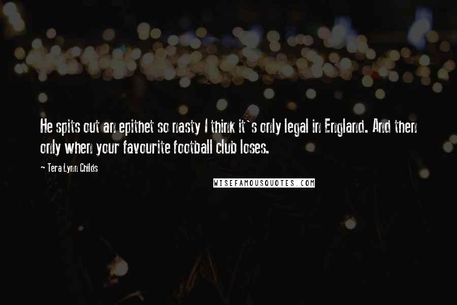 Tera Lynn Childs Quotes: He spits out an epithet so nasty I think it's only legal in England. And then only when your favourite football club loses.