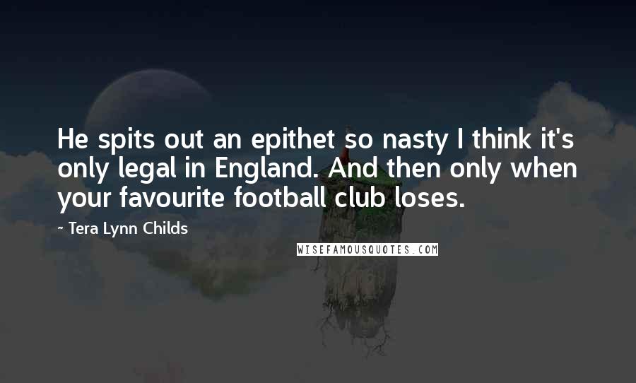 Tera Lynn Childs Quotes: He spits out an epithet so nasty I think it's only legal in England. And then only when your favourite football club loses.