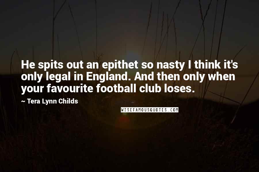 Tera Lynn Childs Quotes: He spits out an epithet so nasty I think it's only legal in England. And then only when your favourite football club loses.