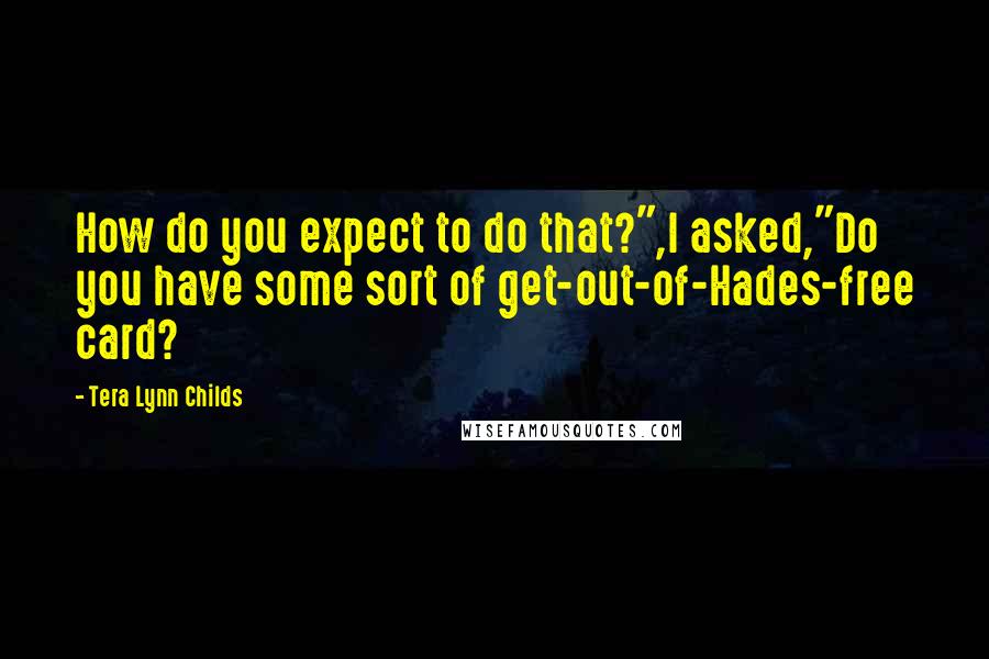 Tera Lynn Childs Quotes: How do you expect to do that?",I asked,"Do you have some sort of get-out-of-Hades-free card?