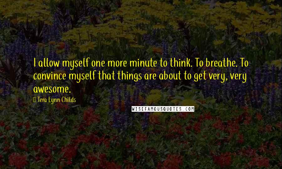 Tera Lynn Childs Quotes: I allow myself one more minute to think. To breathe. To convince myself that things are about to get very, very awesome.