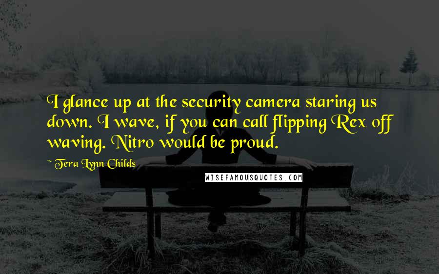 Tera Lynn Childs Quotes: I glance up at the security camera staring us down. I wave, if you can call flipping Rex off waving. Nitro would be proud.