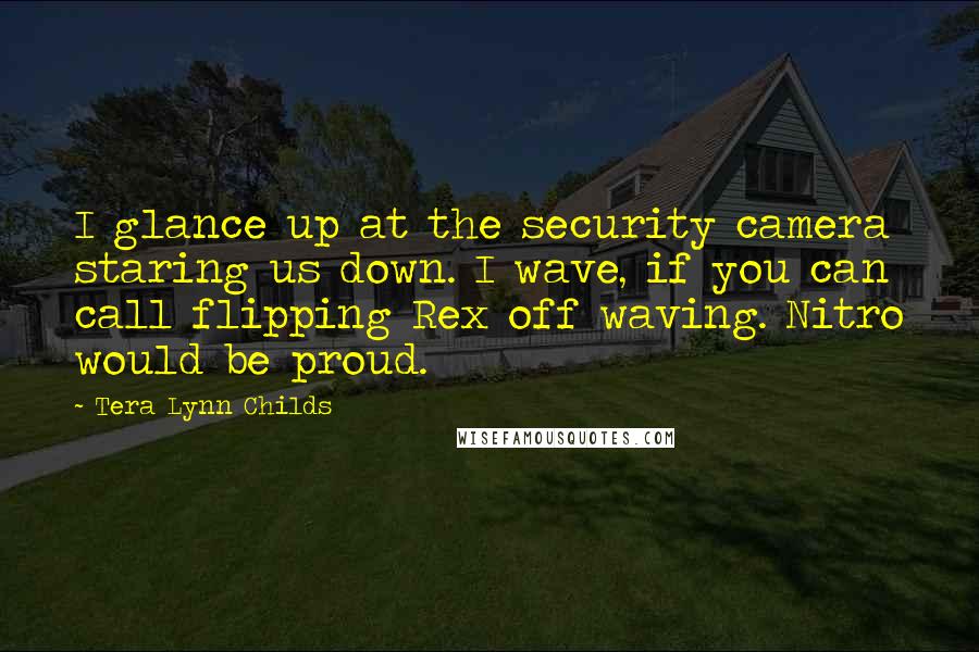 Tera Lynn Childs Quotes: I glance up at the security camera staring us down. I wave, if you can call flipping Rex off waving. Nitro would be proud.