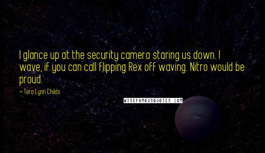 Tera Lynn Childs Quotes: I glance up at the security camera staring us down. I wave, if you can call flipping Rex off waving. Nitro would be proud.