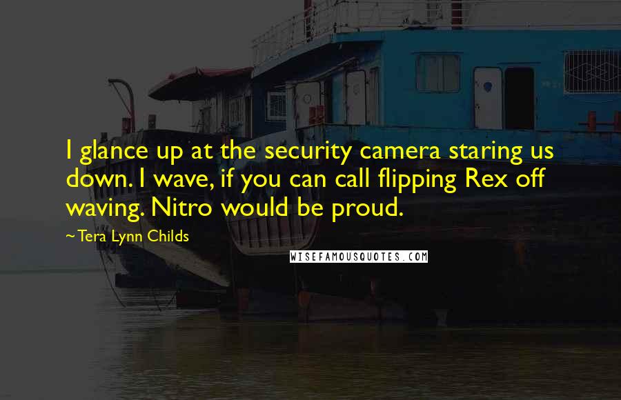 Tera Lynn Childs Quotes: I glance up at the security camera staring us down. I wave, if you can call flipping Rex off waving. Nitro would be proud.