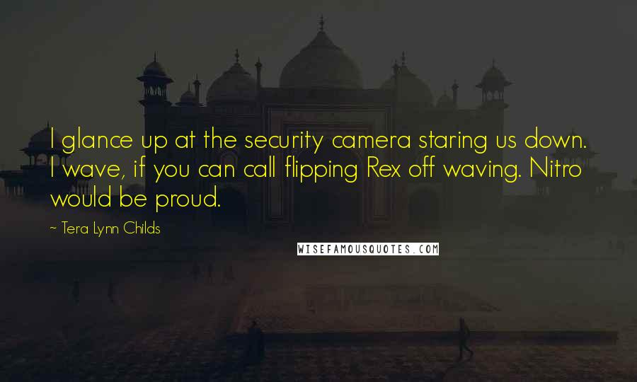 Tera Lynn Childs Quotes: I glance up at the security camera staring us down. I wave, if you can call flipping Rex off waving. Nitro would be proud.