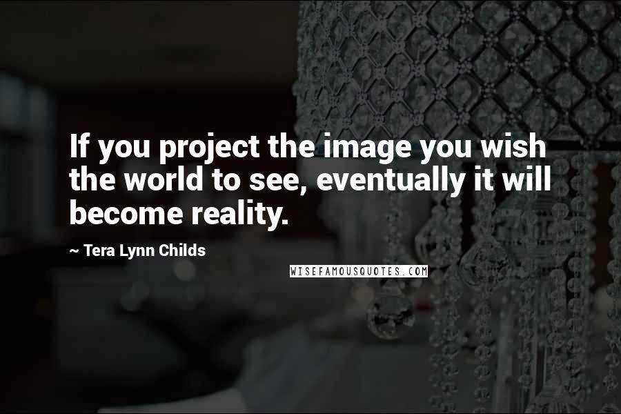 Tera Lynn Childs Quotes: If you project the image you wish the world to see, eventually it will become reality.