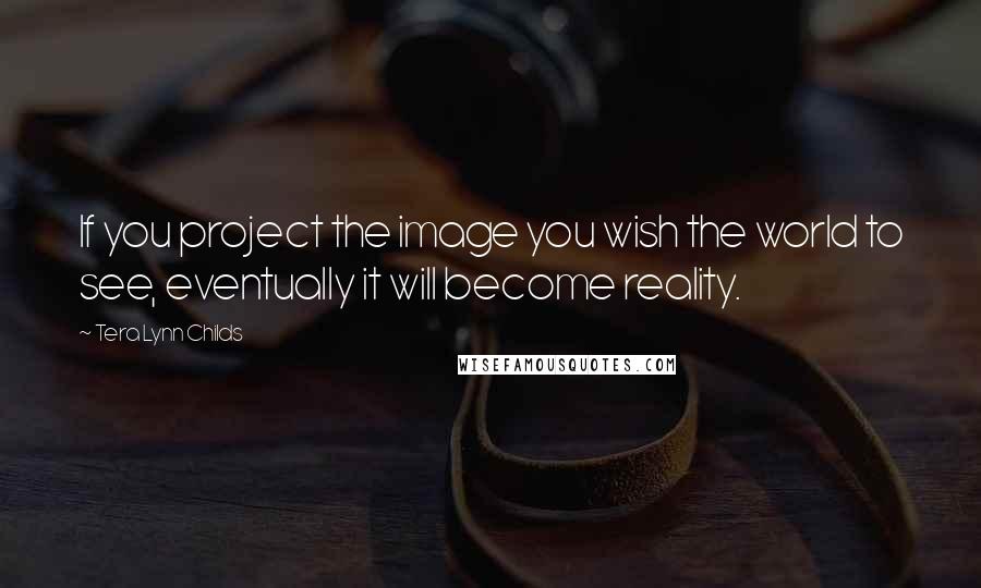 Tera Lynn Childs Quotes: If you project the image you wish the world to see, eventually it will become reality.